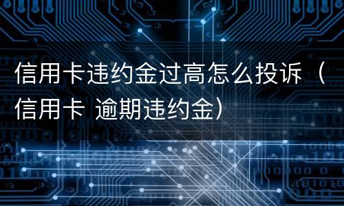 信用卡违约金过高怎么投诉（信用卡 逾期违约金）