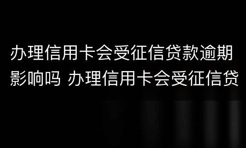 办理信用卡会受征信贷款逾期影响吗 办理信用卡会受征信贷款逾期影响吗知乎