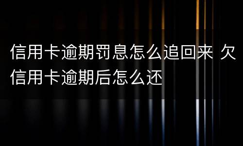 信用卡逾期罚息怎么追回来 欠信用卡逾期后怎么还