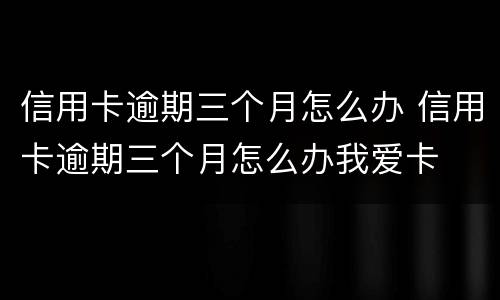 信用卡逾期三个月怎么办 信用卡逾期三个月怎么办我爱卡