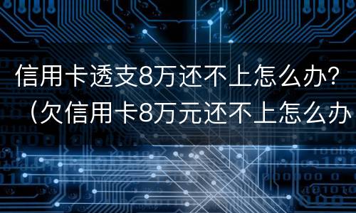 信用卡透支8万还不上怎么办？（欠信用卡8万元还不上怎么办）