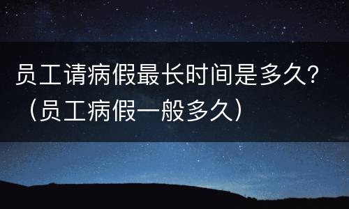 员工请病假最长时间是多久？（员工病假一般多久）