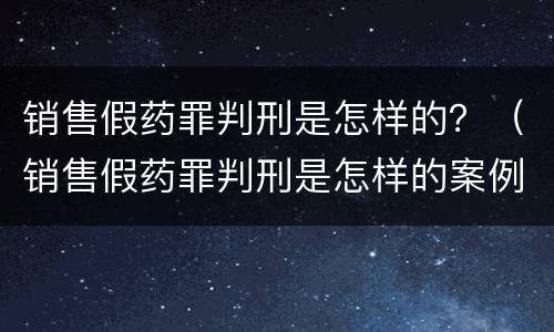 销售假药罪判刑是怎样的？（销售假药罪判刑是怎样的案例）