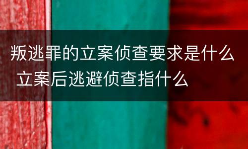 叛逃罪的立案侦查要求是什么 立案后逃避侦查指什么