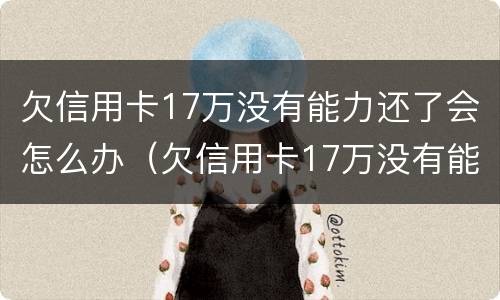 欠信用卡17万没有能力还了会怎么办（欠信用卡17万没有能力还了会怎么办呢）