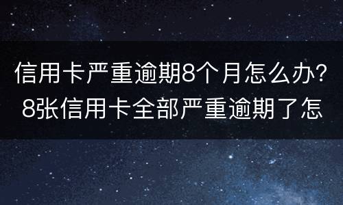 信用卡严重逾期8个月怎么办？ 8张信用卡全部严重逾期了怎么办