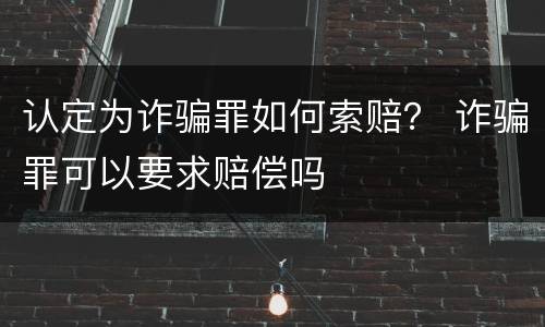 认定为诈骗罪如何索赔？ 诈骗罪可以要求赔偿吗