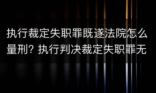 执行裁定失职罪既遂法院怎么量刑? 执行判决裁定失职罪无罪案例