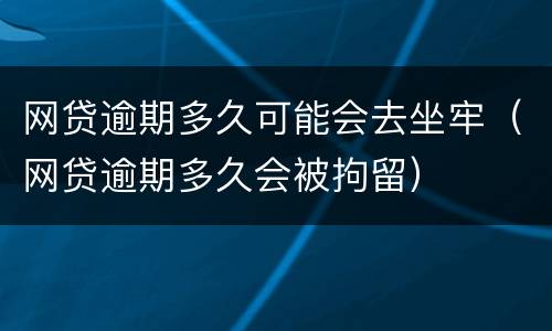 网贷逾期多久可能会去坐牢（网贷逾期多久会被拘留）