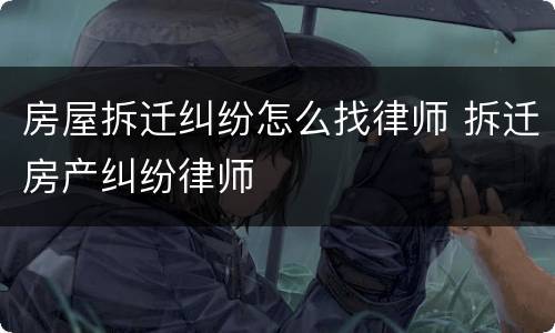 房屋拆迁纠纷怎么找律师 拆迁房产纠纷律师