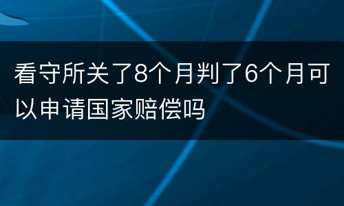 看守所关了8个月判了6个月可以申请国家赔偿吗