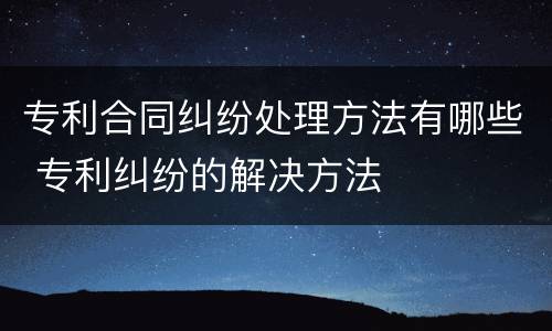 专利合同纠纷处理方法有哪些 专利纠纷的解决方法