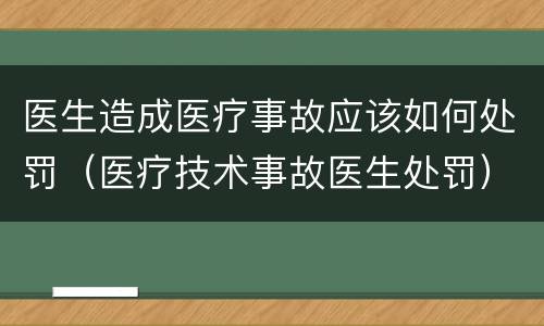 医生造成医疗事故应该如何处罚（医疗技术事故医生处罚）