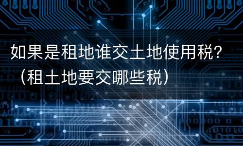 如果是租地谁交土地使用税？（租土地要交哪些税）