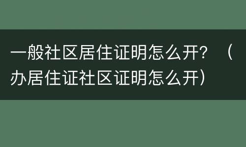 一般社区居住证明怎么开？（办居住证社区证明怎么开）