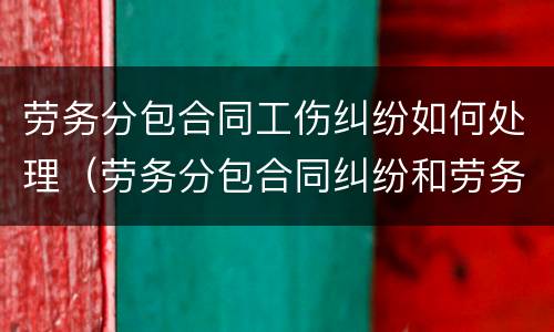 劳务分包合同工伤纠纷如何处理（劳务分包合同纠纷和劳务合同纠纷）