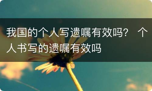 我国的个人写遗嘱有效吗？ 个人书写的遗嘱有效吗