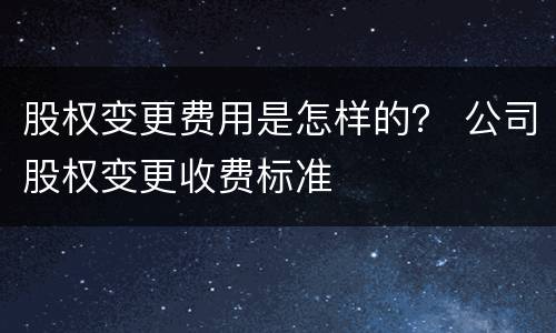 股权变更费用是怎样的？ 公司股权变更收费标准