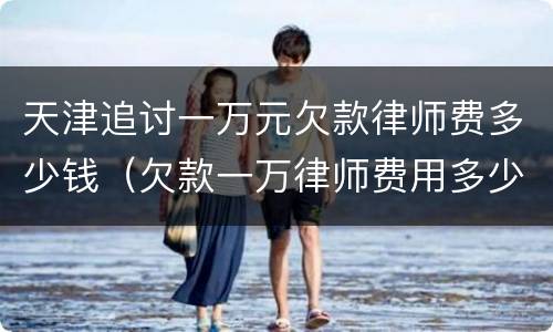 天津追讨一万元欠款律师费多少钱（欠款一万律师费用多少）