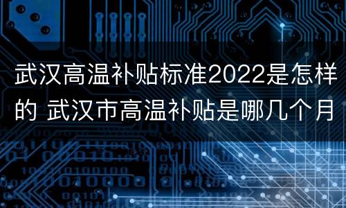武汉高温补贴标准2022是怎样的 武汉市高温补贴是哪几个月