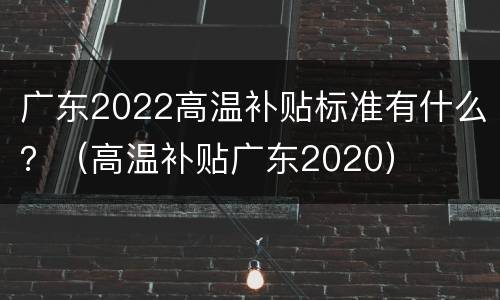 广东2022高温补贴标准有什么？（高温补贴广东2020）