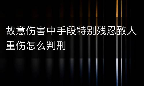 故意伤害中手段特别残忍致人重伤怎么判刑