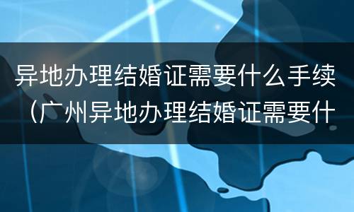 异地办理结婚证需要什么手续（广州异地办理结婚证需要什么手续）