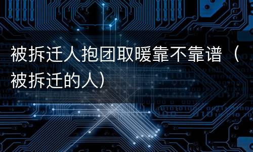 被拆迁人抱团取暖靠不靠谱（被拆迁的人）