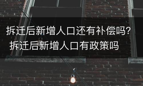 拆迁后新增人口还有补偿吗？ 拆迁后新增人口有政策吗