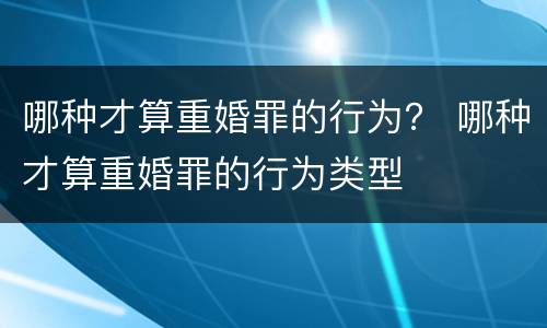 哪种才算重婚罪的行为？ 哪种才算重婚罪的行为类型