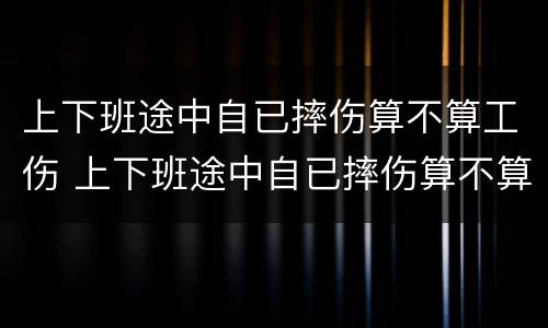 上下班途中自已摔伤算不算工伤 上下班途中自已摔伤算不算工伤保险