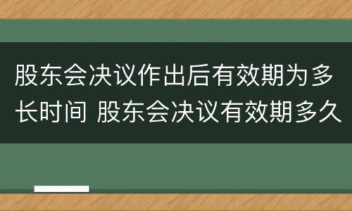 股东会决议作出后有效期为多长时间 股东会决议有效期多久