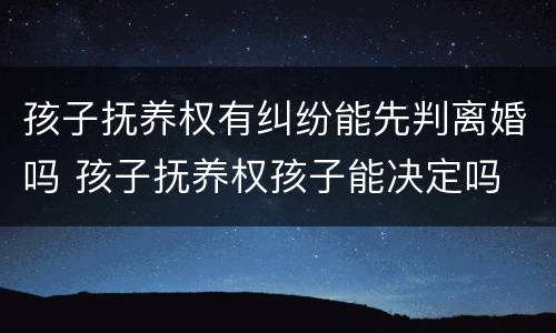 孩子抚养权有纠纷能先判离婚吗 孩子抚养权孩子能决定吗