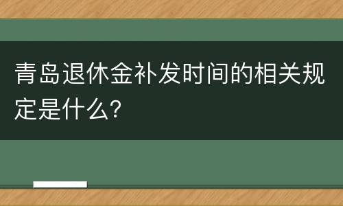 青岛退休金补发时间的相关规定是什么？