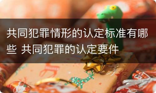 共同犯罪情形的认定标准有哪些 共同犯罪的认定要件
