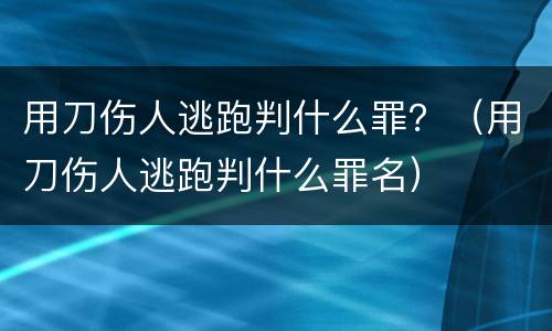 用刀伤人逃跑判什么罪？（用刀伤人逃跑判什么罪名）