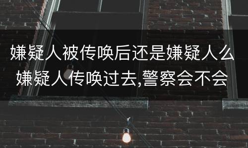 嫌疑人被传唤后还是嫌疑人么 嫌疑人传唤过去,警察会不会不放人