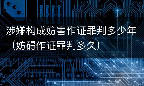 涉嫌构成妨害作证罪判多少年（妨碍作证罪判多久）