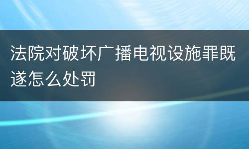 法院对破坏广播电视设施罪既遂怎么处罚