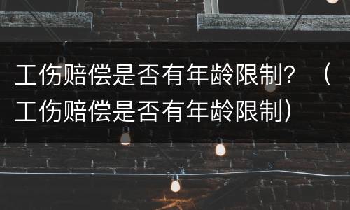工伤赔偿是否有年龄限制？（工伤赔偿是否有年龄限制）