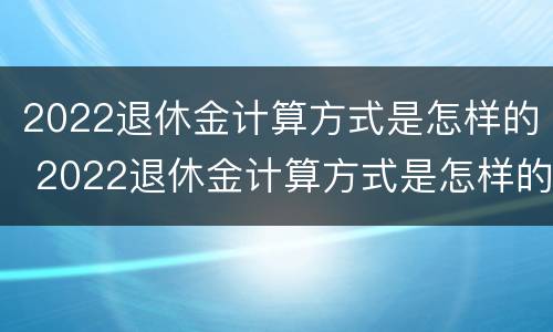 2022退休金计算方式是怎样的 2022退休金计算方式是怎样的呢