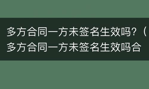 多方合同一方未签名生效吗?（多方合同一方未签名生效吗合法吗）