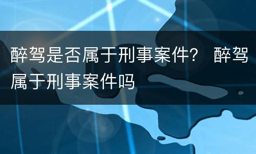 醉驾是否属于刑事案件？ 醉驾属于刑事案件吗