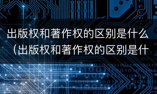 出版权和著作权的区别是什么（出版权和著作权的区别是什么呢）