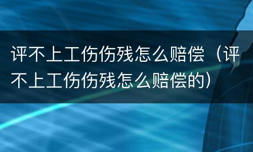 评不上工伤伤残怎么赔偿（评不上工伤伤残怎么赔偿的）