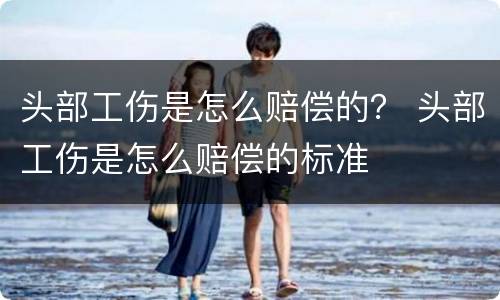 头部工伤是怎么赔偿的？ 头部工伤是怎么赔偿的标准