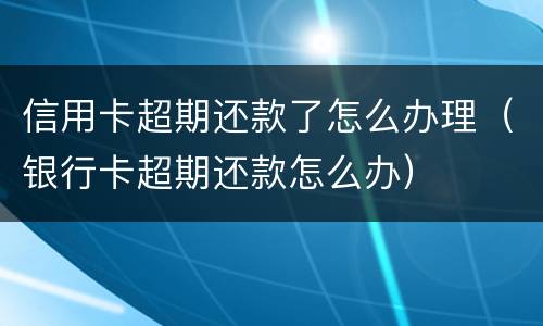 信用卡超期还款了怎么办理（银行卡超期还款怎么办）