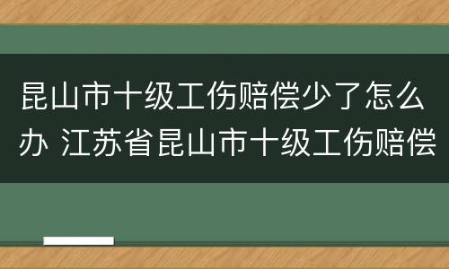 昆山市十级工伤赔偿少了怎么办 江苏省昆山市十级工伤赔偿是多少