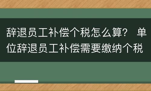 辞退员工补偿个税怎么算？ 单位辞退员工补偿需要缴纳个税吗