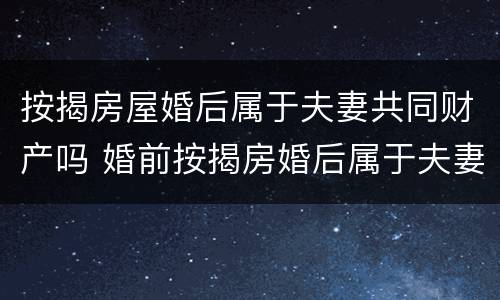 按揭房屋婚后属于夫妻共同财产吗 婚前按揭房婚后属于夫妻共同财产吗